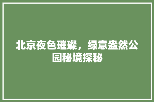 北京夜色璀璨，绿意盎然公园秘境探秘