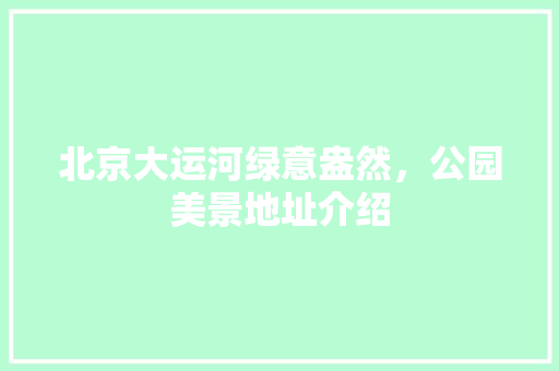 北京大运河绿意盎然，公园美景地址介绍