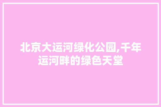 北京大运河绿化公园,千年运河畔的绿色天堂