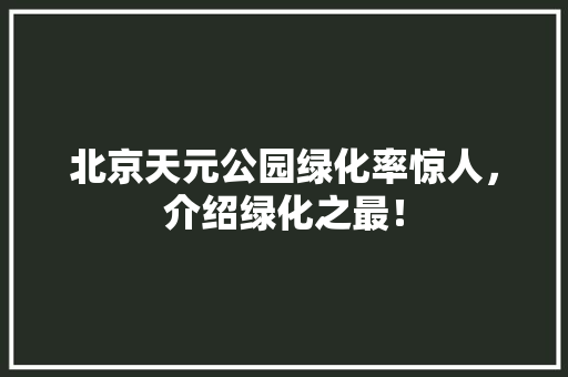 北京天元公园绿化率惊人，介绍绿化之最！