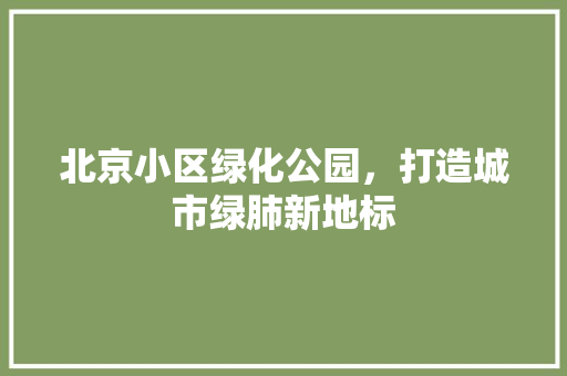 北京小区绿化公园，打造城市绿肺新地标