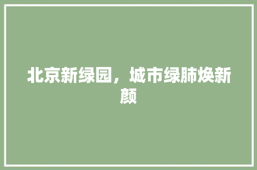 北京新绿园，城市绿肺焕新颜