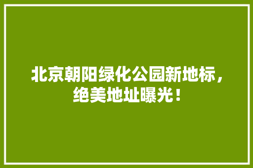 北京朝阳绿化公园新地标，绝美地址曝光！