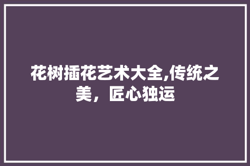 花树插花艺术大全,传统之美，匠心独运