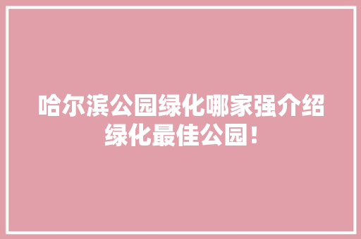 哈尔滨公园绿化哪家强介绍绿化最佳公园！