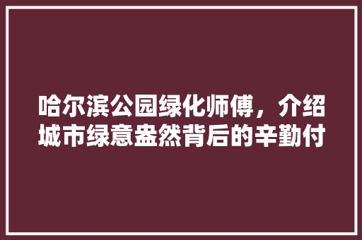 哈尔滨公园绿化师傅，介绍城市绿意盎然背后的辛勤付出