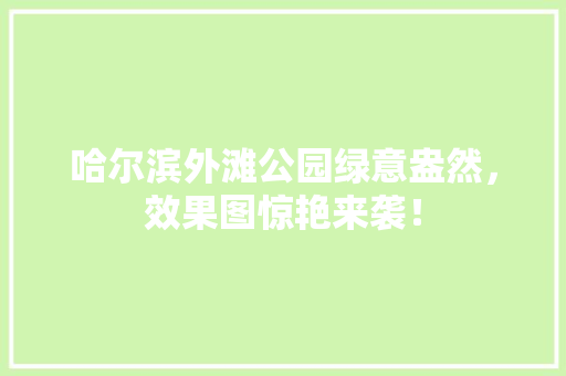 哈尔滨外滩公园绿意盎然，效果图惊艳来袭！