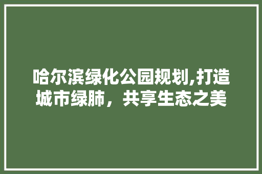哈尔滨绿化公园规划,打造城市绿肺，共享生态之美