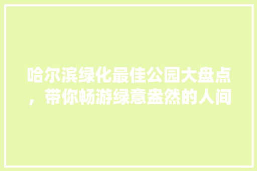 哈尔滨绿化最佳公园大盘点，带你畅游绿意盎然的人间仙境