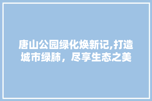 唐山公园绿化焕新记,打造城市绿肺，尽享生态之美