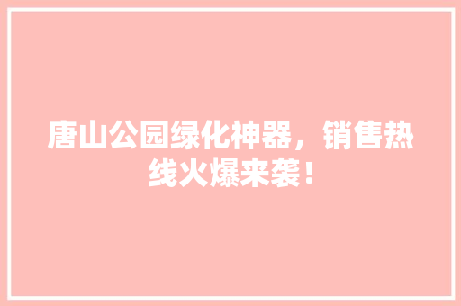 唐山公园绿化神器，销售热线火爆来袭！