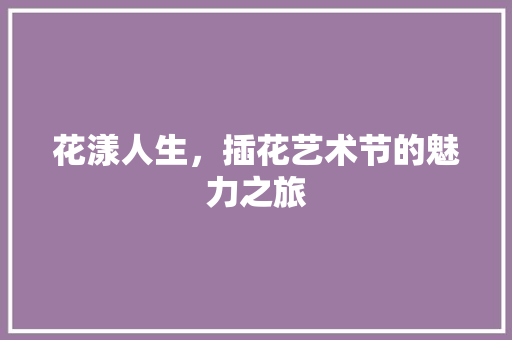 花漾人生，插花艺术节的魅力之旅 温室育苗