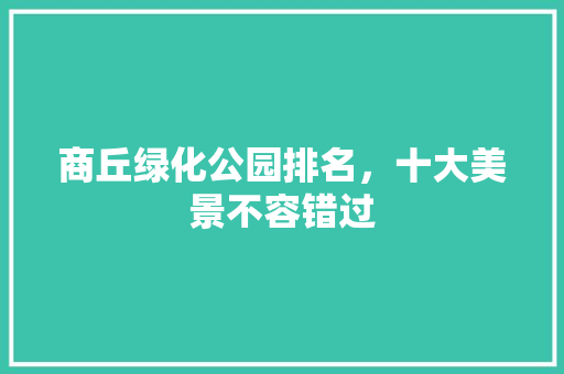 商丘绿化公园排名，十大美景不容错过