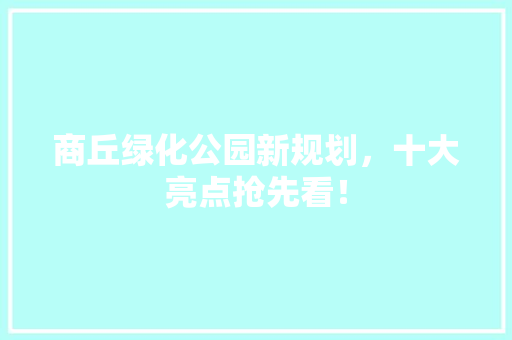 商丘绿化公园新规划，十大亮点抢先看！