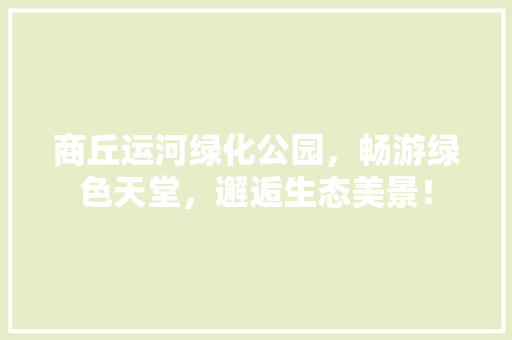 商丘运河绿化公园，畅游绿色天堂，邂逅生态美景！
