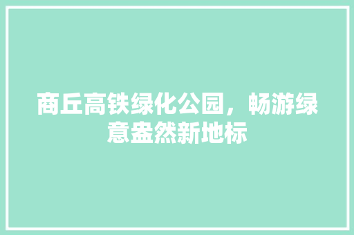商丘高铁绿化公园，畅游绿意盎然新地标