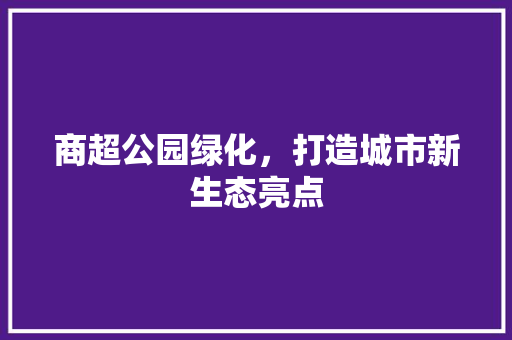商超公园绿化，打造城市新生态亮点