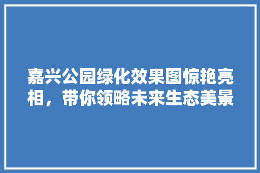嘉兴公园绿化效果图惊艳亮相，带你领略未来生态美景！