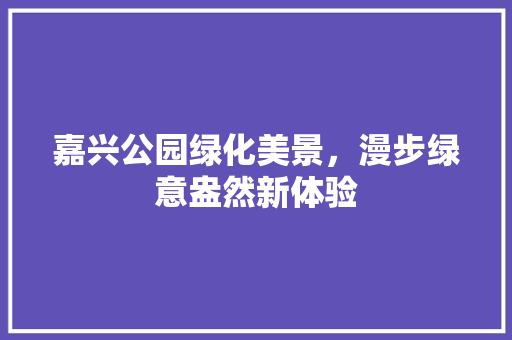 嘉兴公园绿化美景，漫步绿意盎然新体验