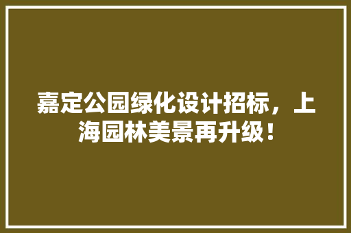 嘉定公园绿化设计招标，上海园林美景再升级！