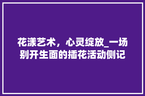 花漾艺术，心灵绽放_一场别开生面的插花活动侧记 蔬菜育苗