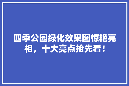 四季公园绿化效果图惊艳亮相，十大亮点抢先看！