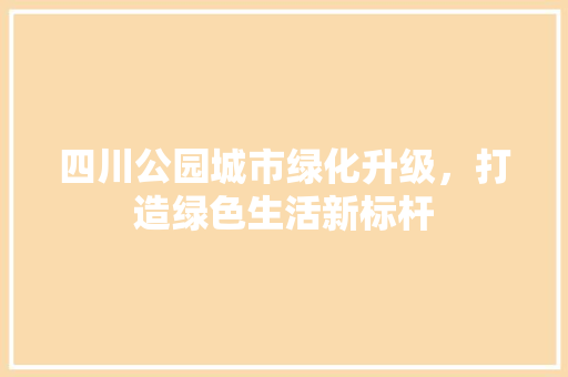 四川公园城市绿化升级，打造绿色生活新标杆