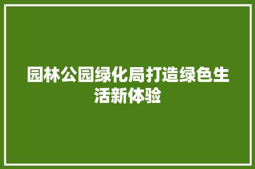 园林公园绿化局打造绿色生活新体验