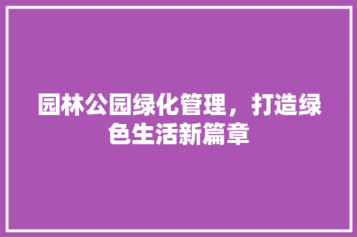 园林公园绿化管理，打造绿色生活新篇章