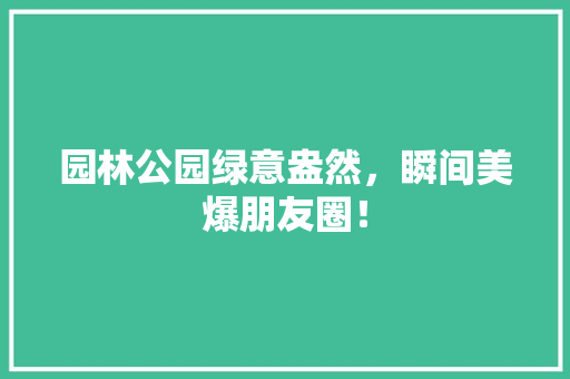 园林公园绿意盎然，瞬间美爆朋友圈！