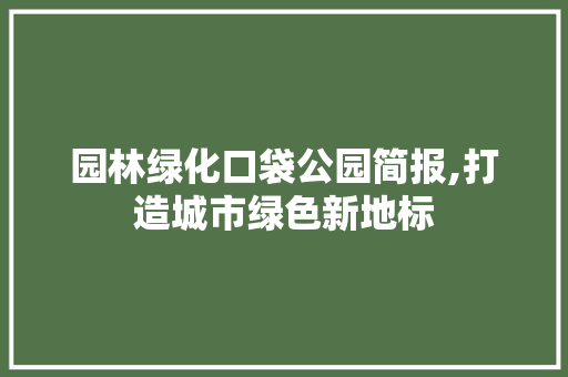 园林绿化口袋公园简报,打造城市绿色新地标