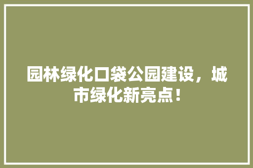 园林绿化口袋公园建设，城市绿化新亮点！