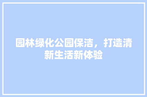 园林绿化公园保洁，打造清新生活新体验