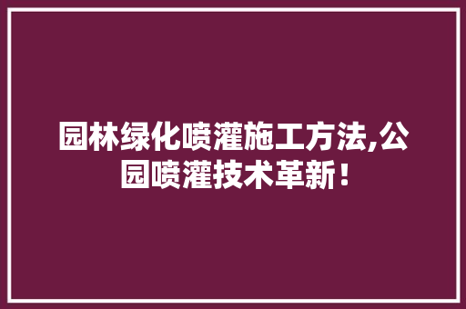 园林绿化喷灌施工方法,公园喷灌技术革新！