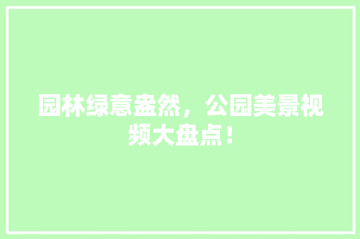 园林绿意盎然，公园美景视频大盘点！