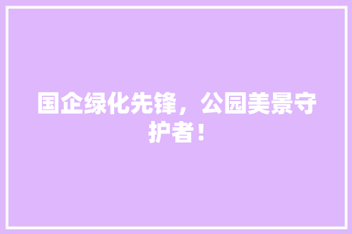 国企绿化先锋，公园美景守护者！