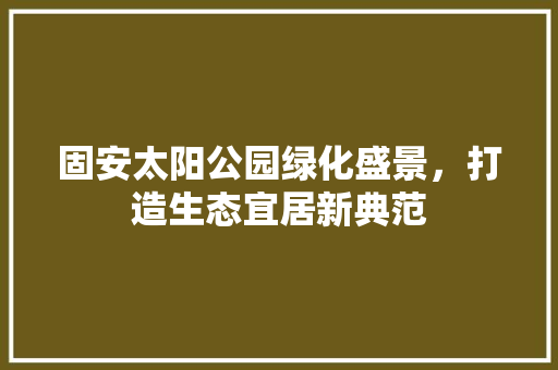 固安太阳公园绿化盛景，打造生态宜居新典范