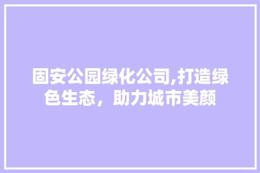 固安公园绿化公司,打造绿色生态，助力城市美颜
