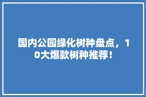 国内公园绿化树种盘点，10大爆款树种推荐！
