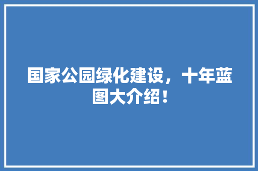 国家公园绿化建设，十年蓝图大介绍！
