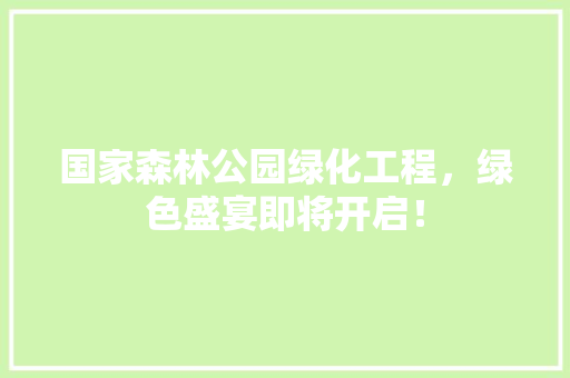 国家森林公园绿化工程，绿色盛宴即将开启！