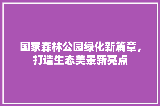 国家森林公园绿化新篇章，打造生态美景新亮点