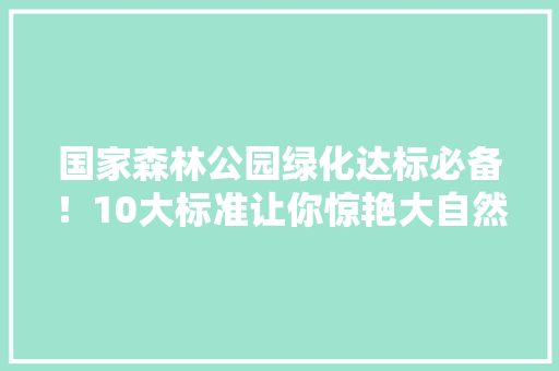 国家森林公园绿化达标必备！10大标准让你惊艳大自然
