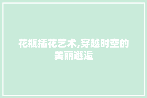 花瓶插花艺术,穿越时空的美丽邂逅 嫁接育苗
