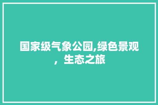 国家级气象公园,绿色景观，生态之旅