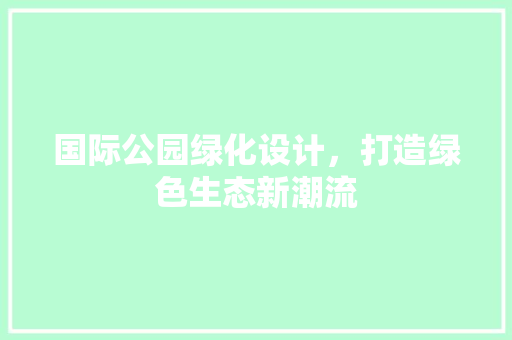国际公园绿化设计，打造绿色生态新潮流