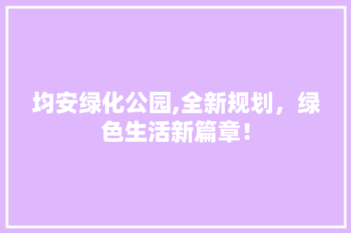 均安绿化公园,全新规划，绿色生活新篇章！