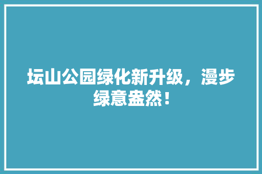 坛山公园绿化新升级，漫步绿意盎然！