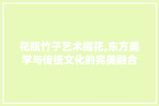 花瓶竹子艺术插花,东方美学与传统文化的完美融合