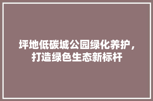 坪地低碳城公园绿化养护，打造绿色生态新标杆